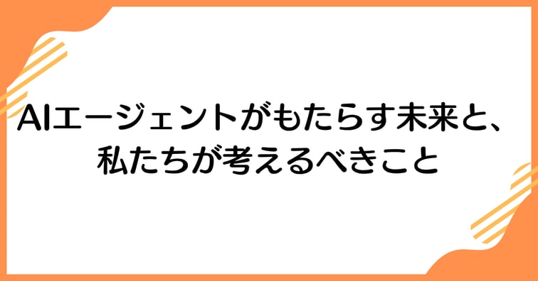 AIエージェントがもたらす未来と、私たちが考えるべきこと